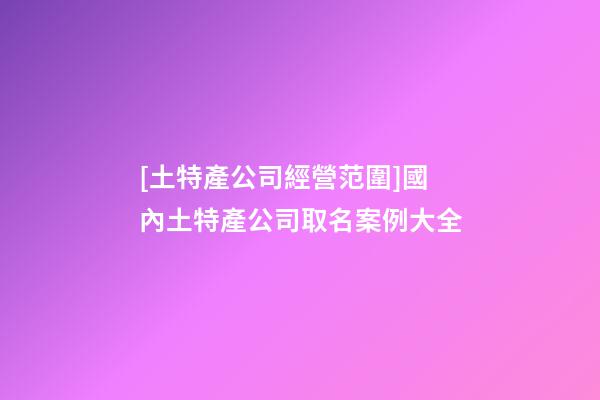 [土特產公司經營范圍]國內土特產公司取名案例大全-第1張-公司起名-玄機派